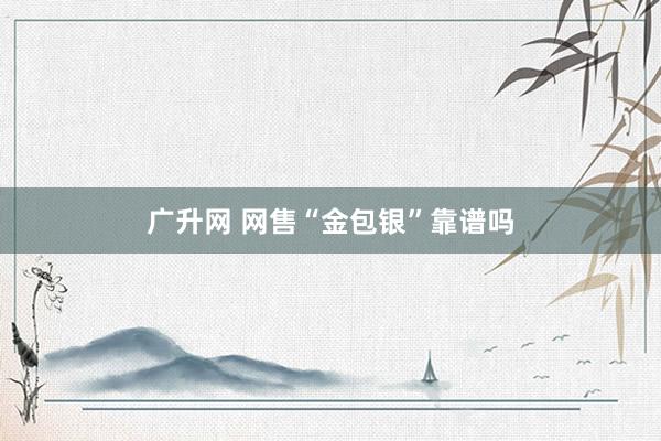 广升网 网售“金包银”靠谱吗