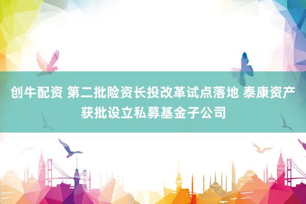 创牛配资 第二批险资长投改革试点落地 泰康资产获批设立私募基金子公司