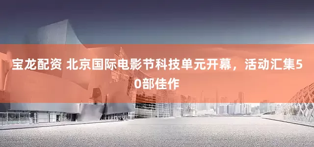 宝龙配资 北京国际电影节科技单元开幕，活动汇集50部佳作