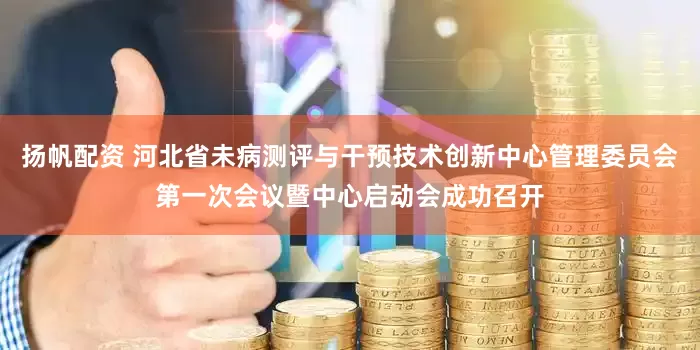 扬帆配资 河北省未病测评与干预技术创新中心管理委员会第一次会议暨中心启动会成功召开