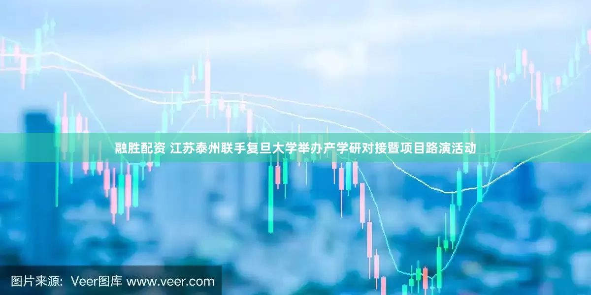 融胜配资 江苏泰州联手复旦大学举办产学研对接暨项目路演活动