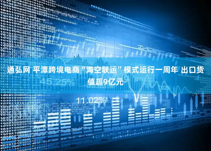通弘网 平潭跨境电商“海空联运”模式运行一周年 出口货值超9亿元