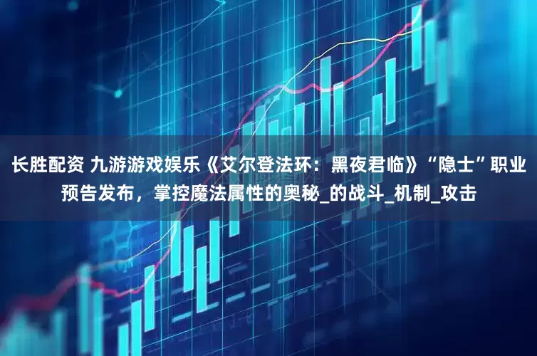 长胜配资 九游游戏娱乐《艾尔登法环：黑夜君临》“隐士”职业预告发布，掌控魔法属性的奥秘_的战斗_机制_攻击