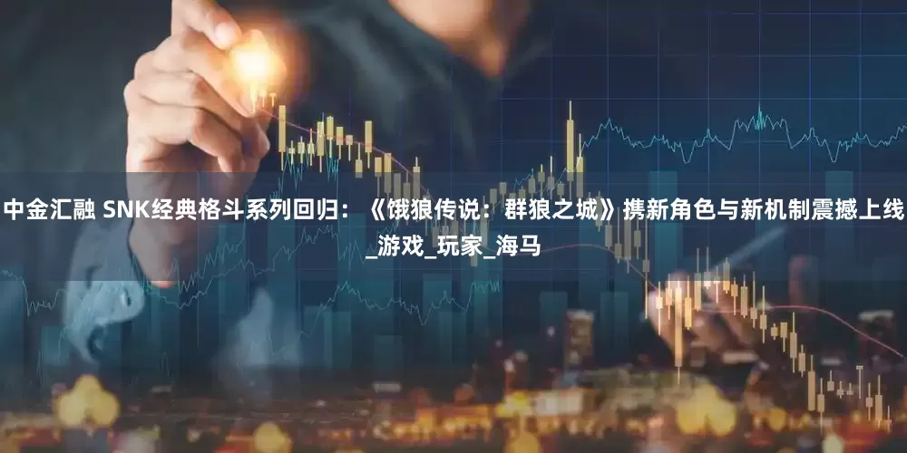 中金汇融 SNK经典格斗系列回归：《饿狼传说：群狼之城》携新角色与新机制震撼上线_游戏_玩家_海马