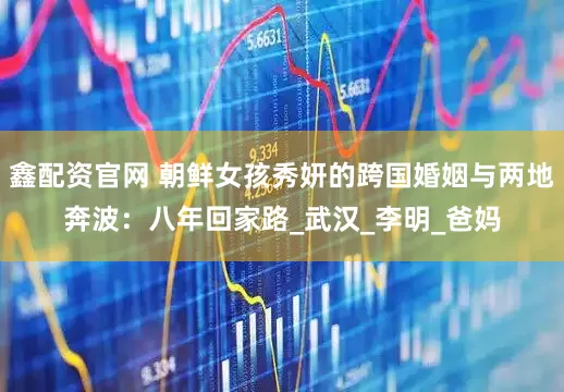 鑫配资官网 朝鲜女孩秀妍的跨国婚姻与两地奔波：八年回家路_武汉_李明_爸妈