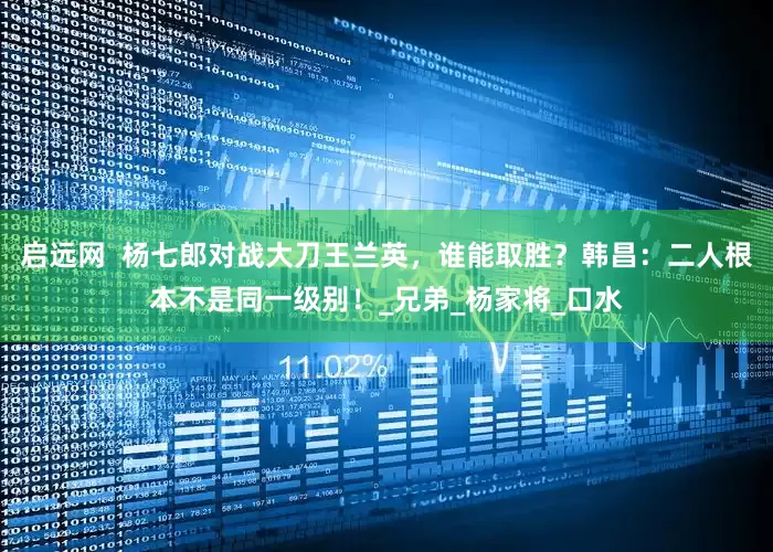 启远网  杨七郎对战大刀王兰英，谁能取胜？韩昌：二人根本不是同一级别！_兄弟_杨家将_口水