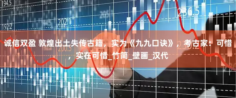 诚信双盈 敦煌出土失传古籍，实为《九九口诀》，考古家：可惜，实在可惜_竹简_壁画_汉代