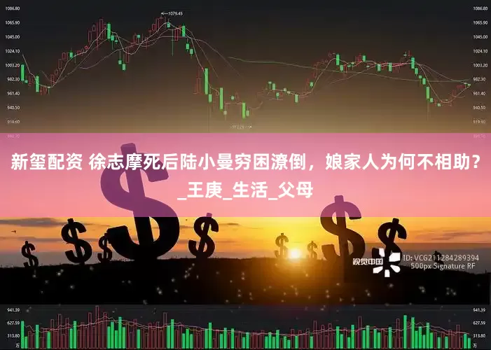 新玺配资 徐志摩死后陆小曼穷困潦倒，娘家人为何不相助？_王庚_生活_父母
