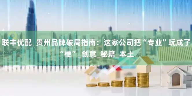 联丰优配  贵州品牌破局指南：这家公司把“专业”玩成了“梗”_创意_秘籍_本土