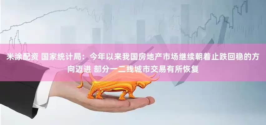 米涂配资 国家统计局：今年以来我国房地产市场继续朝着止跌回稳的方向迈进 部分一二线城市交易有所恢复