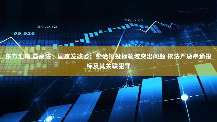东方汇赢 最高法、国家发改委：整治招投标领域突出问题 依法严惩串通投标及其关联犯罪