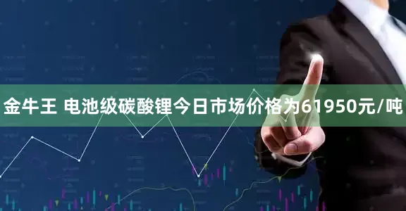 金牛王 电池级碳酸锂今日市场价格为61950元/吨