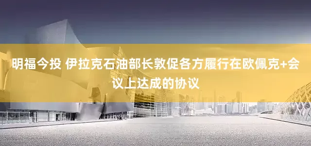 明福今投 伊拉克石油部长敦促各方履行在欧佩克+会议上达成的协议
