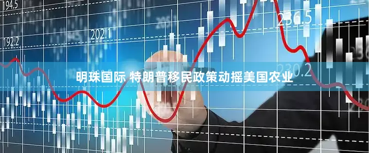 明珠国际 特朗普移民政策动摇美国农业