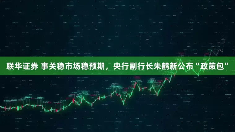 联华证券 事关稳市场稳预期，央行副行长朱鹤新公布“政策包”