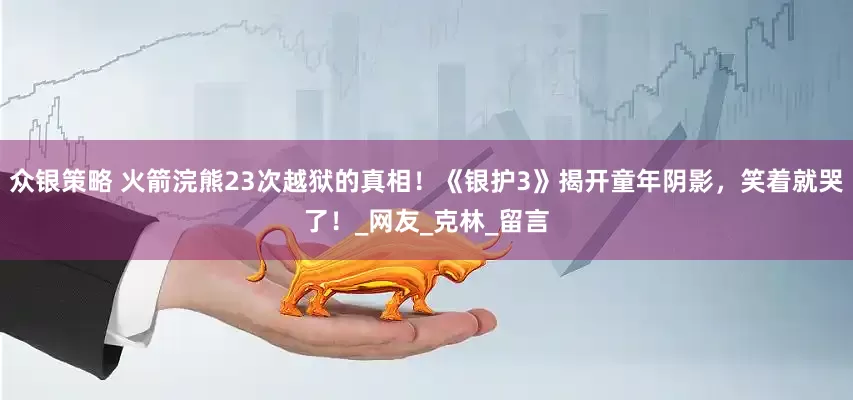 众银策略 火箭浣熊23次越狱的真相！《银护3》揭开童年阴影，笑着就哭了！_网友_克林_留言