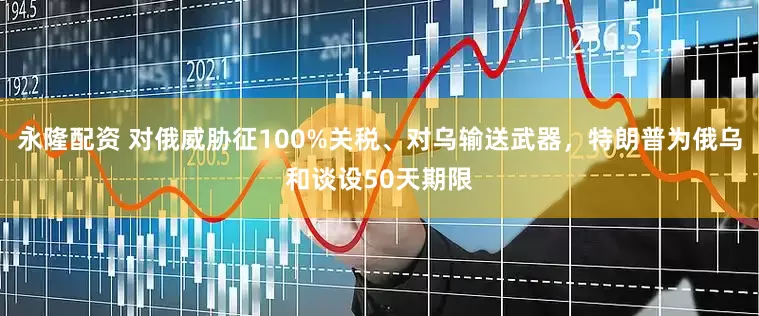 永隆配资 对俄威胁征100%关税、对乌输送武器，特朗普为俄乌和谈设50天期限