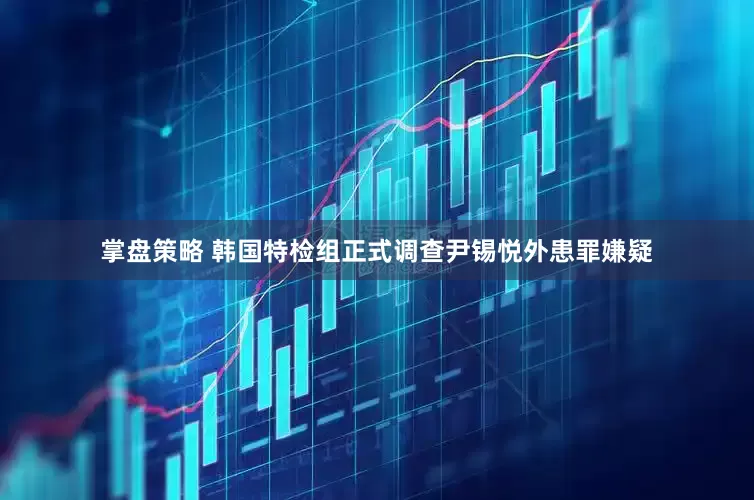 掌盘策略 韩国特检组正式调查尹锡悦外患罪嫌疑