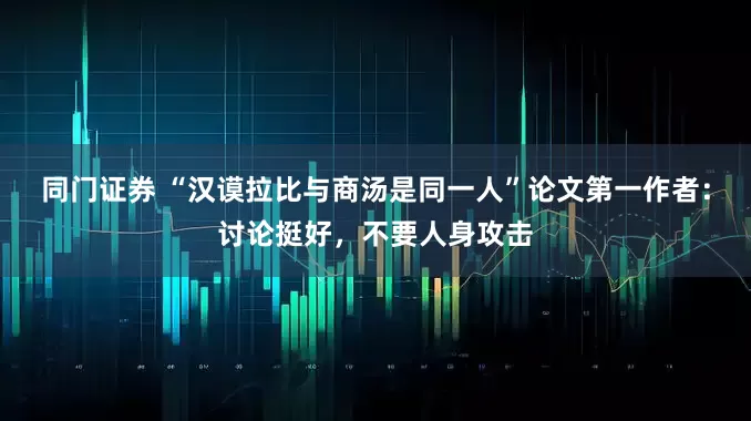 同门证券 “汉谟拉比与商汤是同一人”论文第一作者：讨论挺好，不要人身攻击