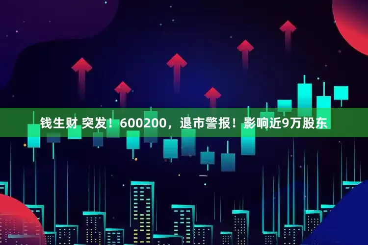 钱生财 突发！600200，退市警报！影响近9万股东