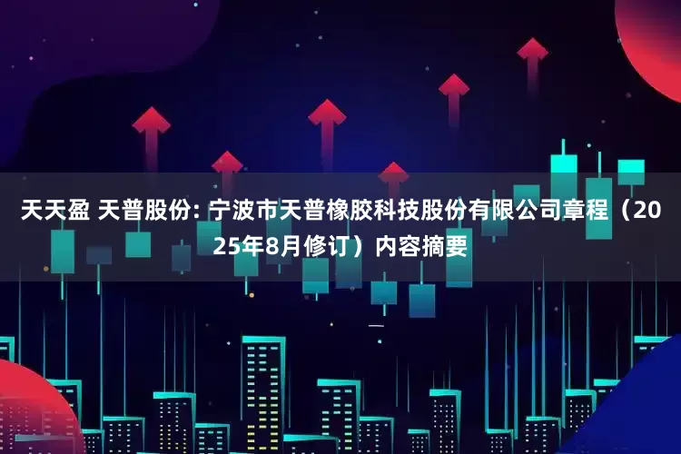 天天盈 天普股份: 宁波市天普橡胶科技股份有限公司章程（2025年8月修订）内容摘要