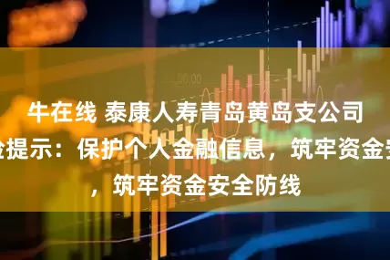 牛在线 泰康人寿青岛黄岛支公司金融风险提示：保护个人金融信息，筑牢资金安全防线