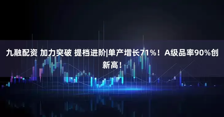 九融配资 加力突破 提档进阶|单产增长71%！A级品率90%创新高！
