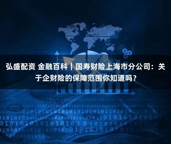 弘盛配资 金融百科｜国寿财险上海市分公司：关于企财险的保障范围你知道吗？