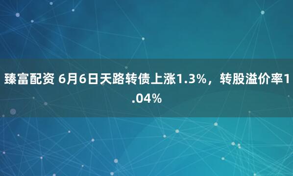 臻富配资 6月6日天路转债上涨1.3%，转股溢价率1.04%