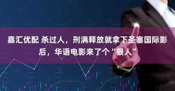 嘉汇优配 杀过人，刑满释放就拿下圣塞国际影后，华语电影来了个“狠人”