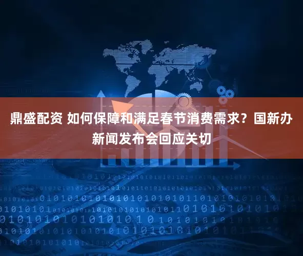 鼎盛配资 如何保障和满足春节消费需求？国新办新闻发布会回应关切